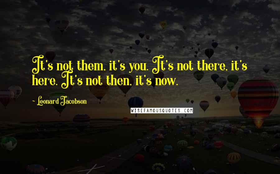 Leonard Jacobson Quotes: It's not them, it's you. It's not there, it's here. It's not then, it's now.