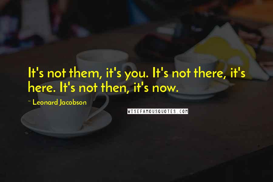 Leonard Jacobson Quotes: It's not them, it's you. It's not there, it's here. It's not then, it's now.