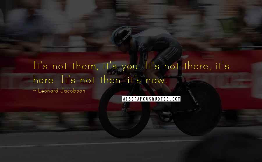 Leonard Jacobson Quotes: It's not them, it's you. It's not there, it's here. It's not then, it's now.