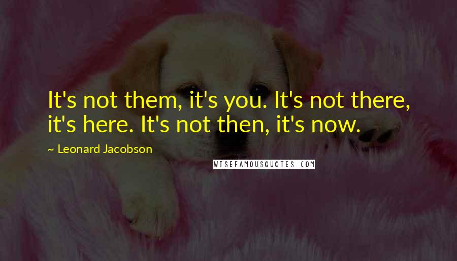 Leonard Jacobson Quotes: It's not them, it's you. It's not there, it's here. It's not then, it's now.