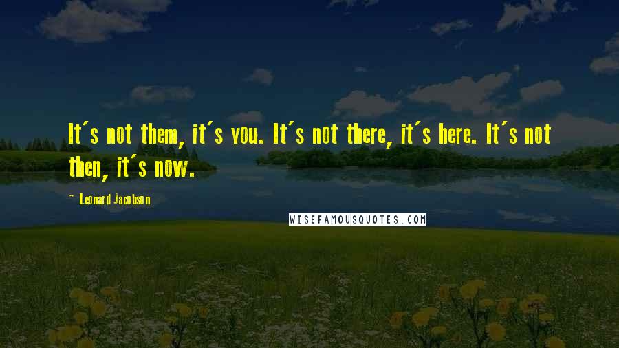 Leonard Jacobson Quotes: It's not them, it's you. It's not there, it's here. It's not then, it's now.