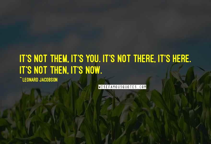 Leonard Jacobson Quotes: It's not them, it's you. It's not there, it's here. It's not then, it's now.