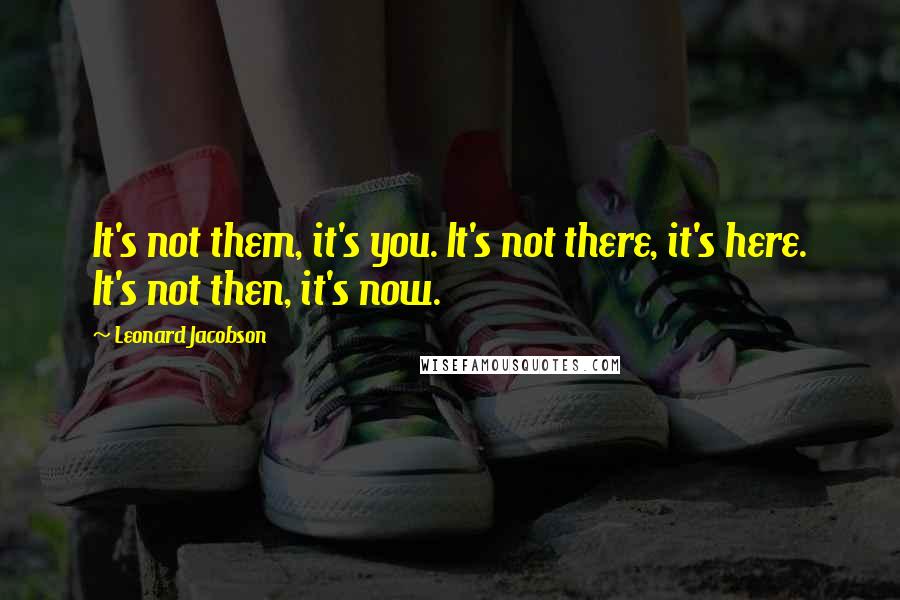 Leonard Jacobson Quotes: It's not them, it's you. It's not there, it's here. It's not then, it's now.