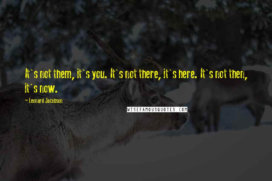 Leonard Jacobson Quotes: It's not them, it's you. It's not there, it's here. It's not then, it's now.