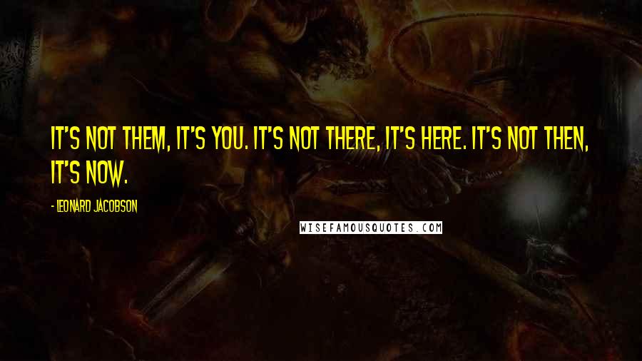 Leonard Jacobson Quotes: It's not them, it's you. It's not there, it's here. It's not then, it's now.