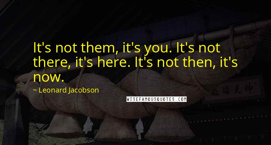 Leonard Jacobson Quotes: It's not them, it's you. It's not there, it's here. It's not then, it's now.