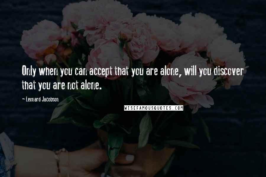 Leonard Jacobson Quotes: Only when you can accept that you are alone, will you discover that you are not alone.