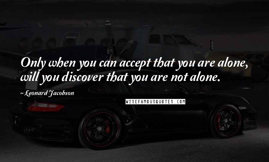 Leonard Jacobson Quotes: Only when you can accept that you are alone, will you discover that you are not alone.