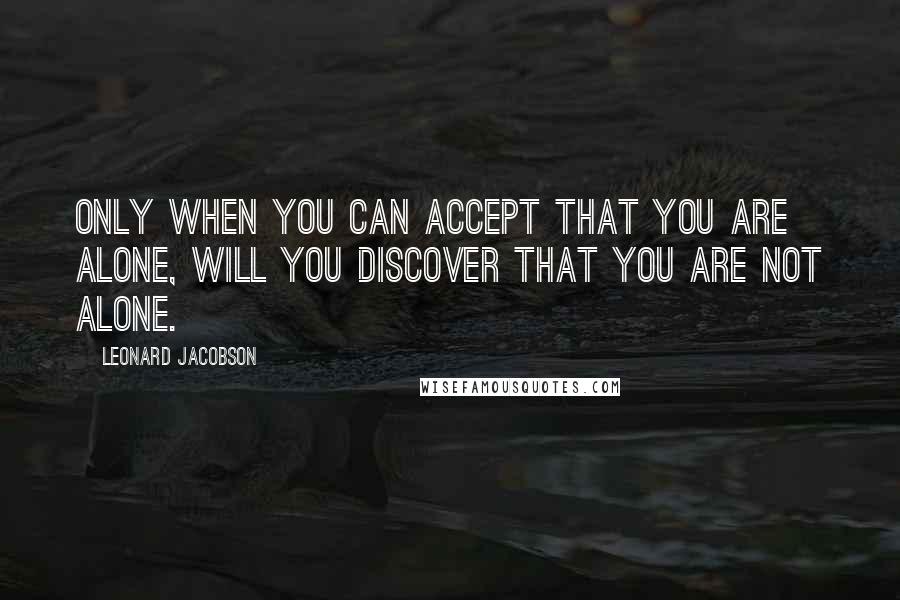 Leonard Jacobson Quotes: Only when you can accept that you are alone, will you discover that you are not alone.