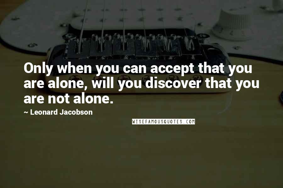 Leonard Jacobson Quotes: Only when you can accept that you are alone, will you discover that you are not alone.