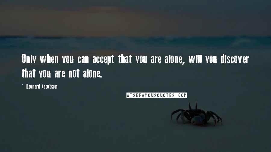 Leonard Jacobson Quotes: Only when you can accept that you are alone, will you discover that you are not alone.