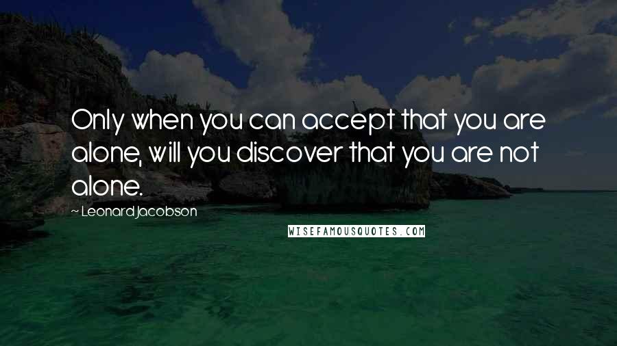 Leonard Jacobson Quotes: Only when you can accept that you are alone, will you discover that you are not alone.