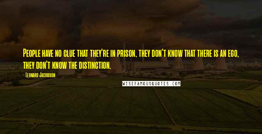 Leonard Jacobson Quotes: People have no clue that they're in prison, they don't know that there is an ego, they don't know the distinction.