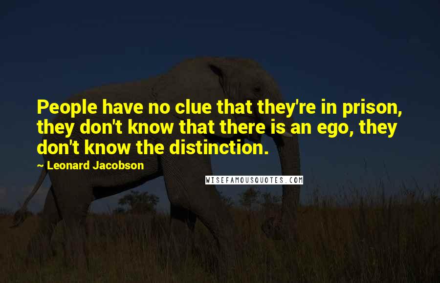 Leonard Jacobson Quotes: People have no clue that they're in prison, they don't know that there is an ego, they don't know the distinction.