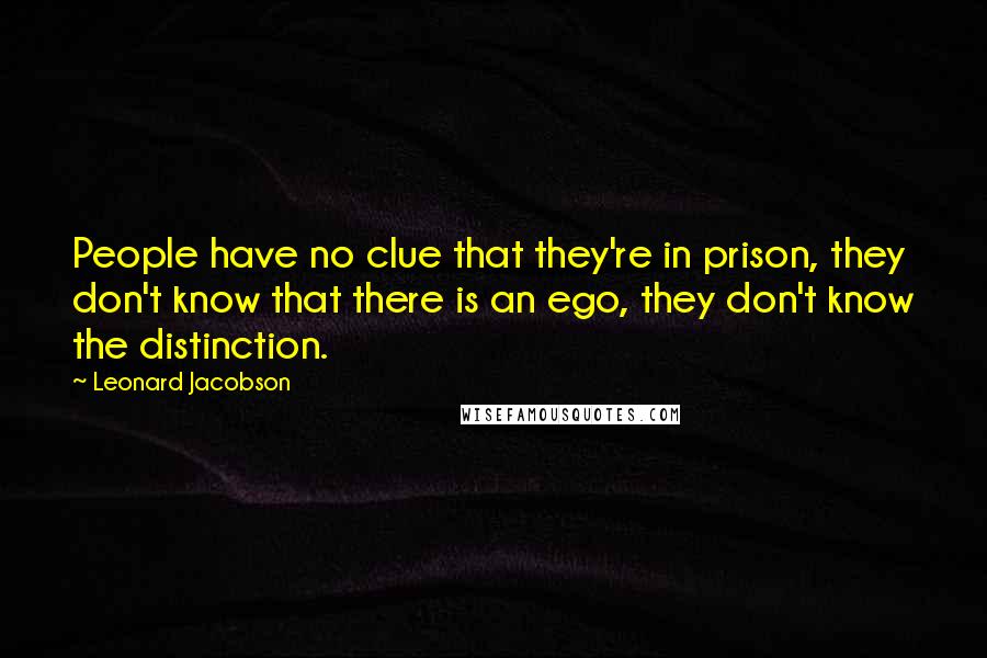 Leonard Jacobson Quotes: People have no clue that they're in prison, they don't know that there is an ego, they don't know the distinction.