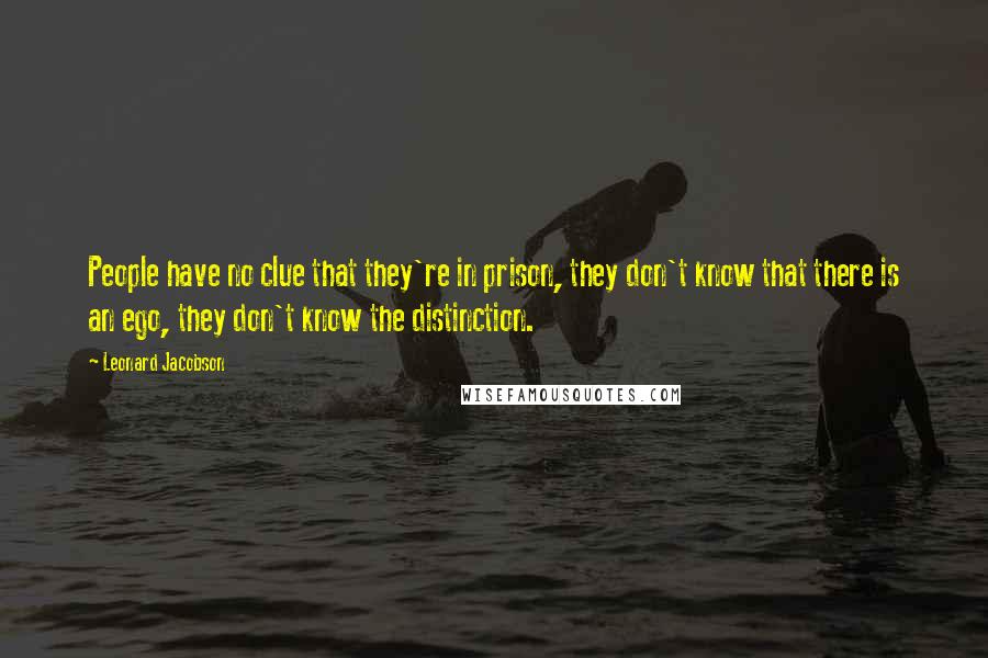 Leonard Jacobson Quotes: People have no clue that they're in prison, they don't know that there is an ego, they don't know the distinction.