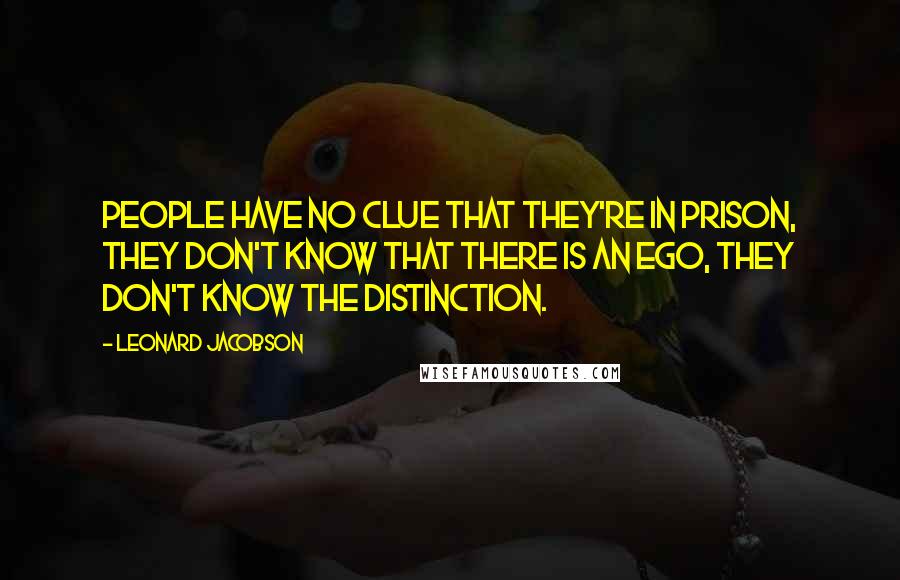 Leonard Jacobson Quotes: People have no clue that they're in prison, they don't know that there is an ego, they don't know the distinction.