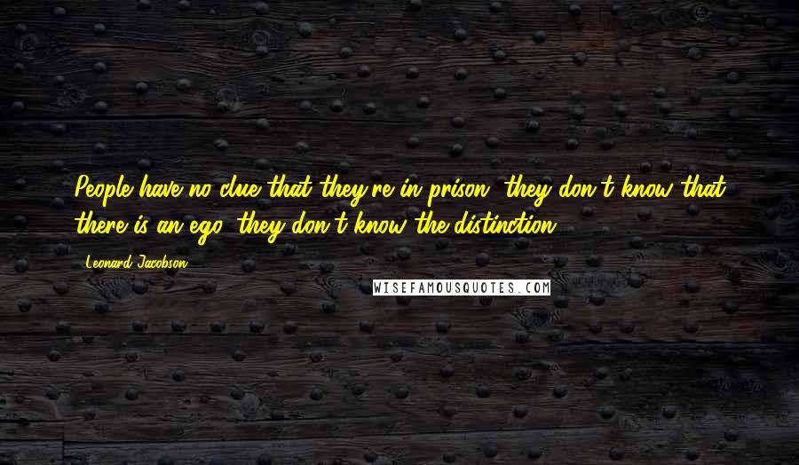 Leonard Jacobson Quotes: People have no clue that they're in prison, they don't know that there is an ego, they don't know the distinction.