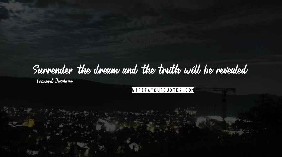 Leonard Jacobson Quotes: Surrender the dream and the truth will be revealed.