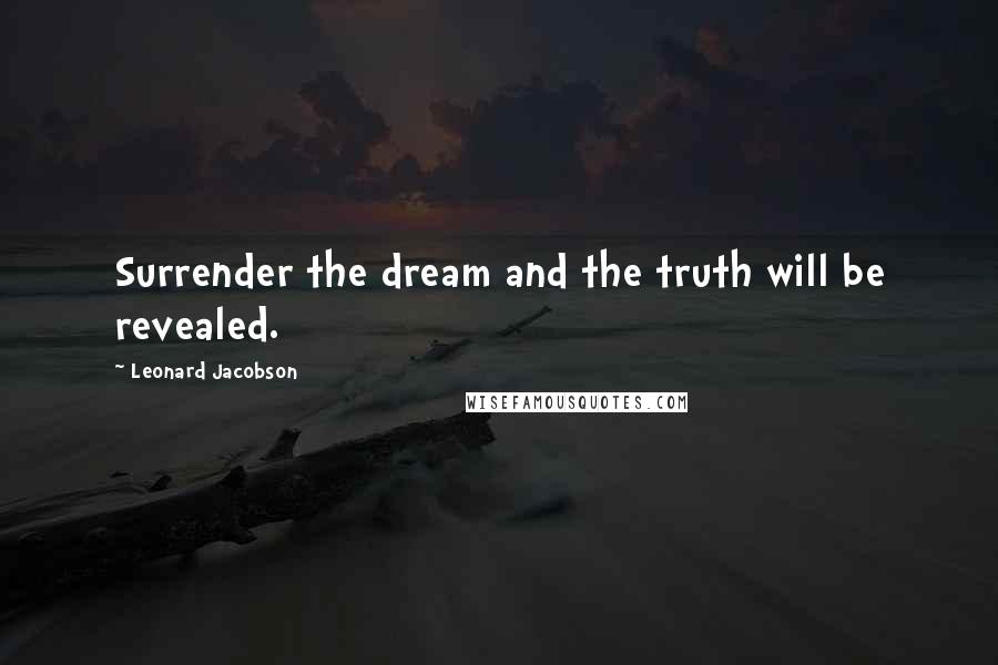 Leonard Jacobson Quotes: Surrender the dream and the truth will be revealed.