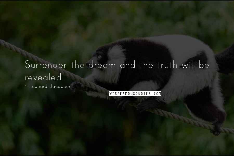 Leonard Jacobson Quotes: Surrender the dream and the truth will be revealed.