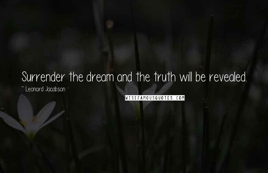 Leonard Jacobson Quotes: Surrender the dream and the truth will be revealed.