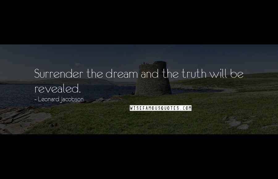 Leonard Jacobson Quotes: Surrender the dream and the truth will be revealed.