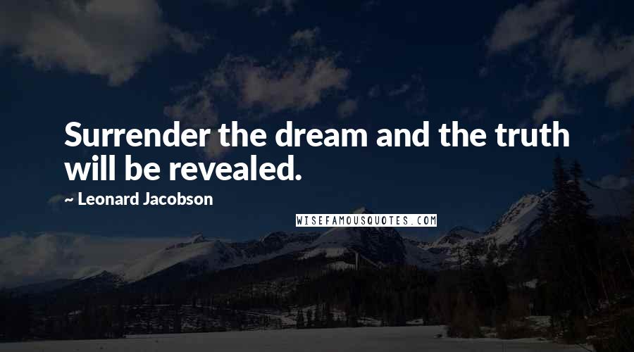 Leonard Jacobson Quotes: Surrender the dream and the truth will be revealed.