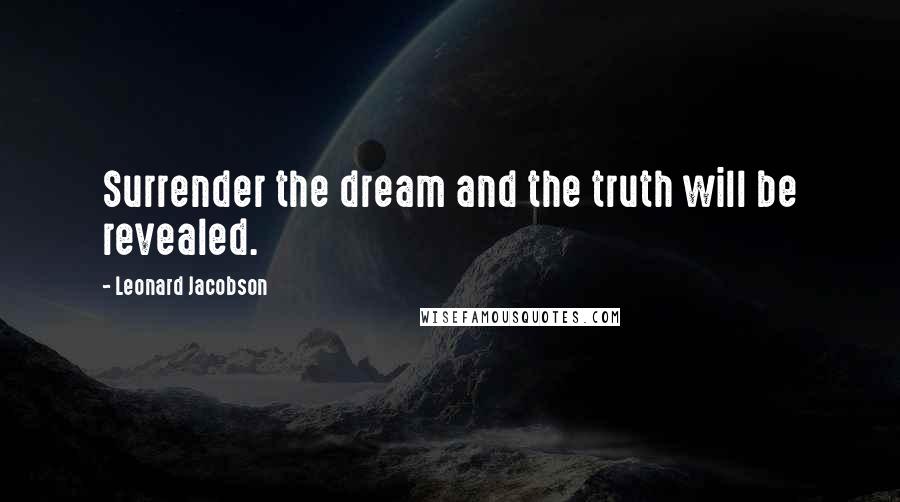 Leonard Jacobson Quotes: Surrender the dream and the truth will be revealed.