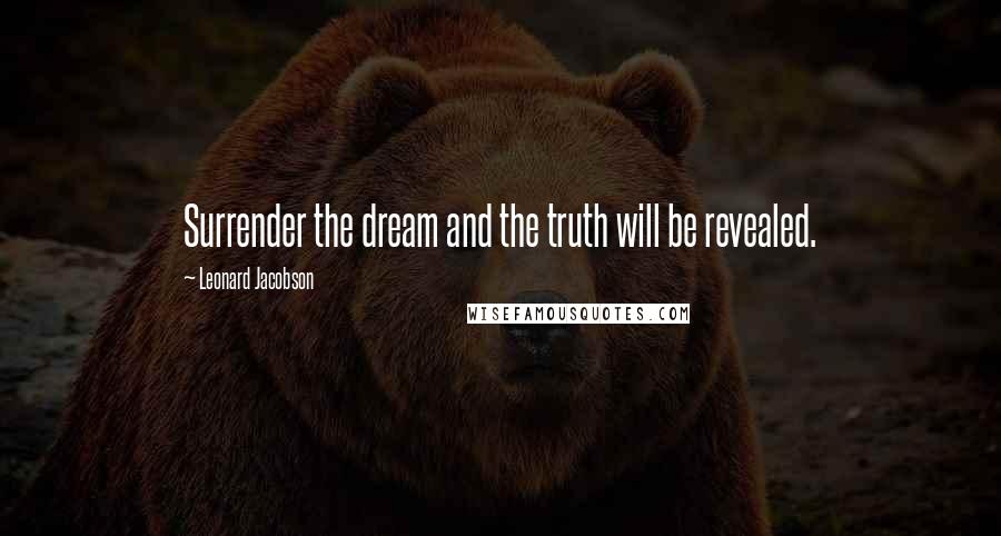 Leonard Jacobson Quotes: Surrender the dream and the truth will be revealed.