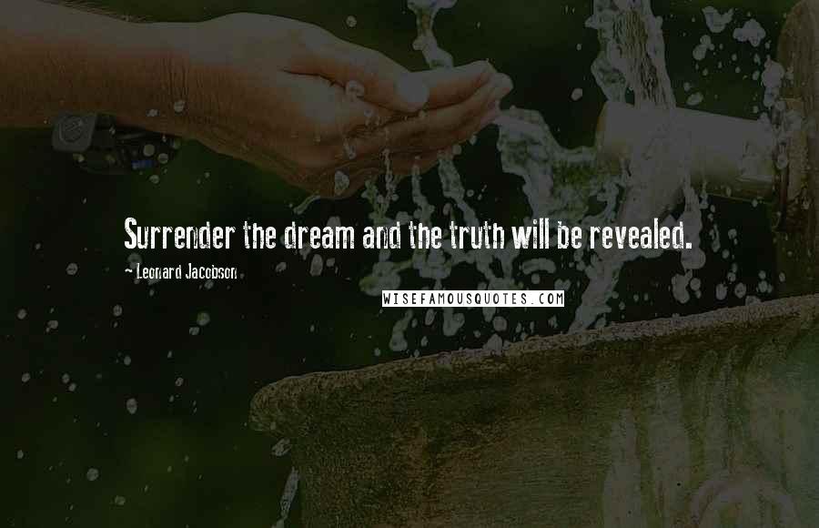 Leonard Jacobson Quotes: Surrender the dream and the truth will be revealed.