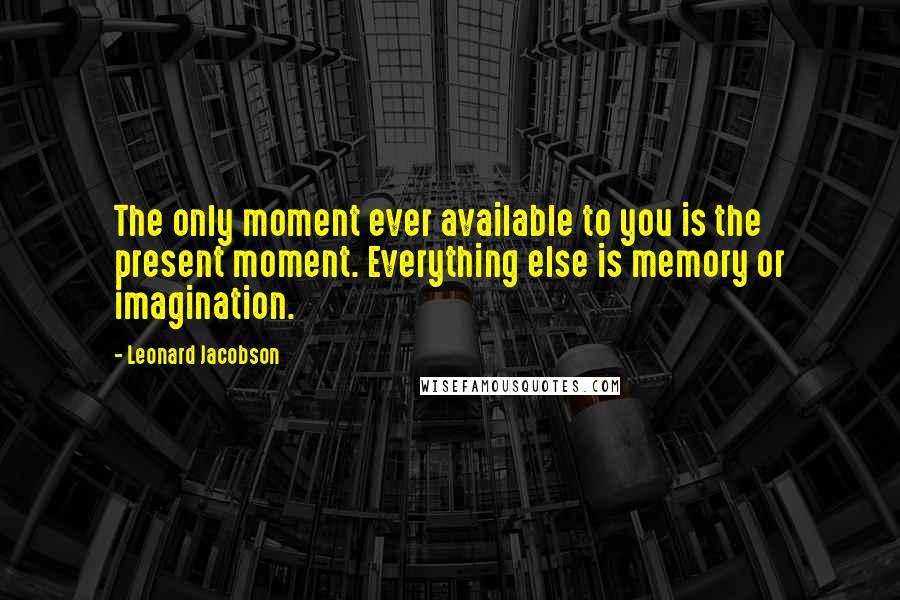 Leonard Jacobson Quotes: The only moment ever available to you is the present moment. Everything else is memory or imagination.