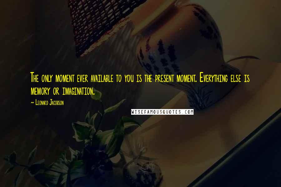 Leonard Jacobson Quotes: The only moment ever available to you is the present moment. Everything else is memory or imagination.