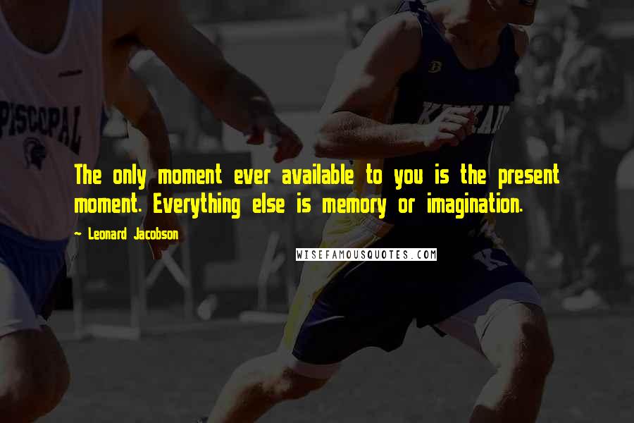 Leonard Jacobson Quotes: The only moment ever available to you is the present moment. Everything else is memory or imagination.
