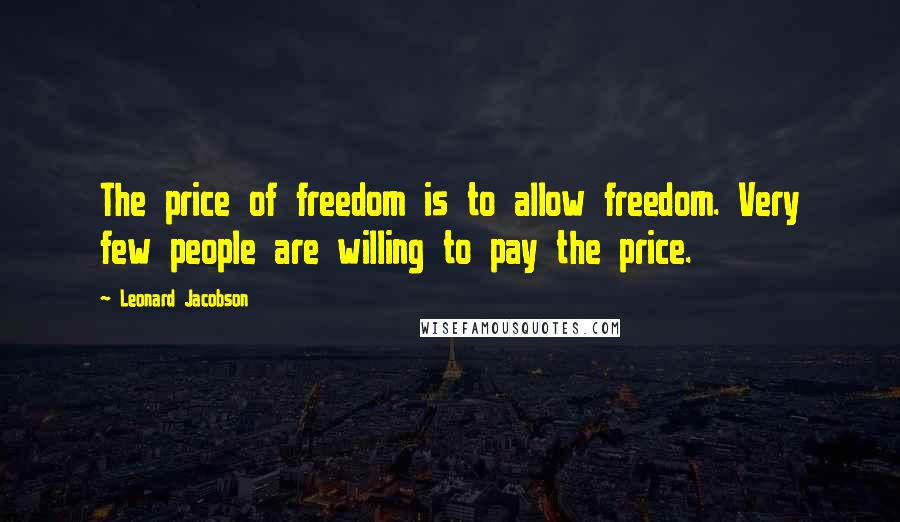 Leonard Jacobson Quotes: The price of freedom is to allow freedom. Very few people are willing to pay the price.