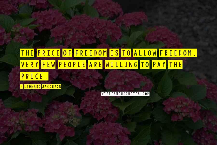 Leonard Jacobson Quotes: The price of freedom is to allow freedom. Very few people are willing to pay the price.