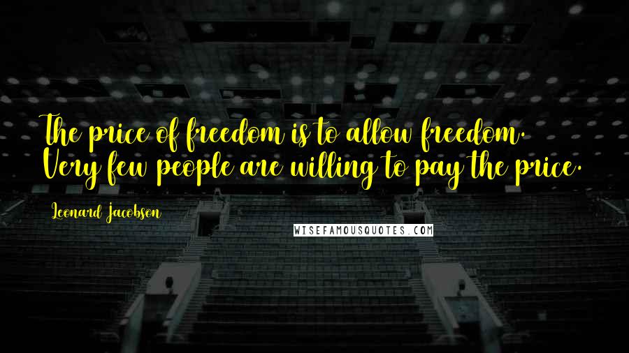 Leonard Jacobson Quotes: The price of freedom is to allow freedom. Very few people are willing to pay the price.