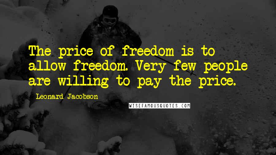 Leonard Jacobson Quotes: The price of freedom is to allow freedom. Very few people are willing to pay the price.