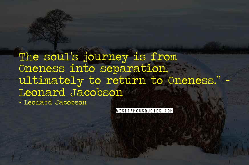 Leonard Jacobson Quotes: The soul's journey is from Oneness into separation, ultimately to return to Oneness." ~ Leonard Jacobson