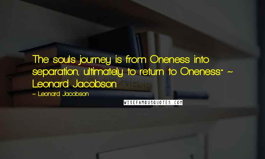 Leonard Jacobson Quotes: The soul's journey is from Oneness into separation, ultimately to return to Oneness." ~ Leonard Jacobson