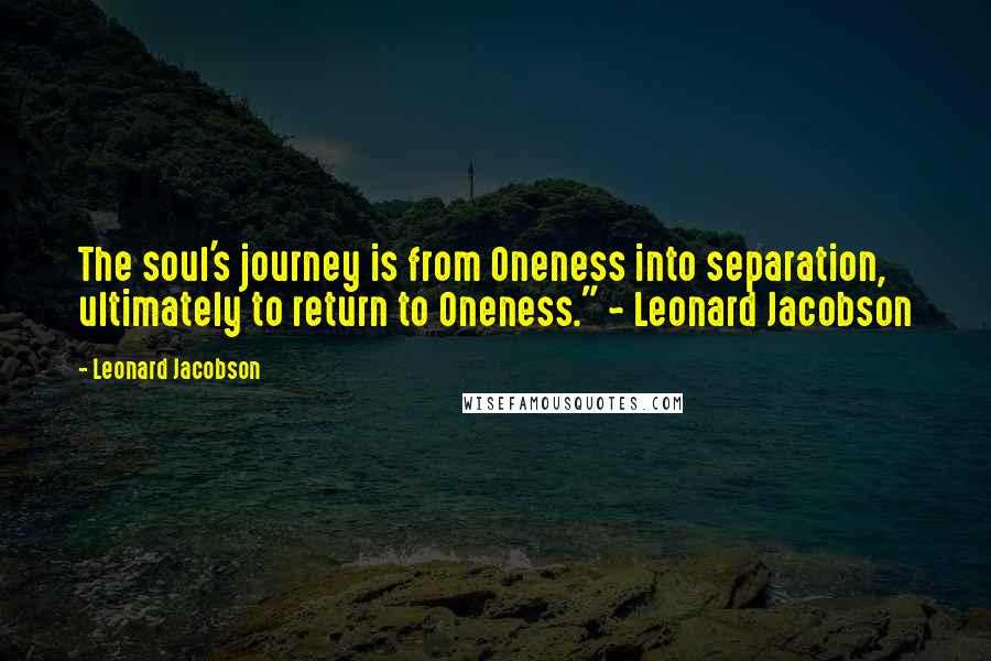 Leonard Jacobson Quotes: The soul's journey is from Oneness into separation, ultimately to return to Oneness." ~ Leonard Jacobson