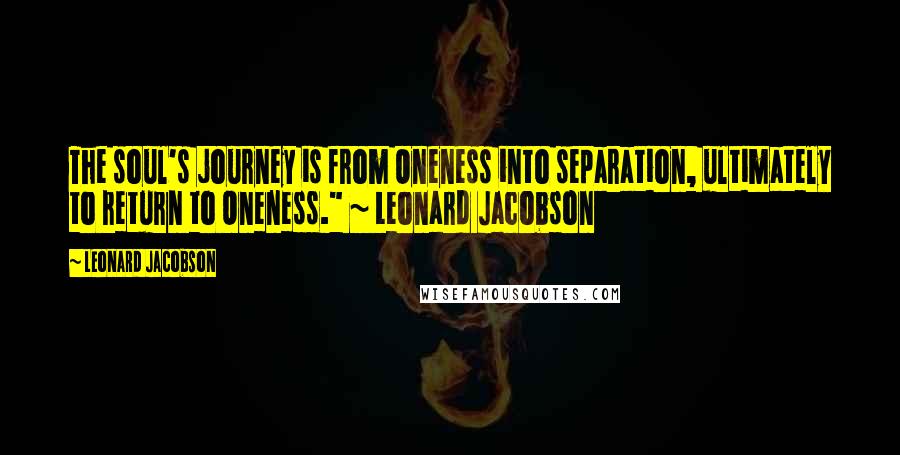 Leonard Jacobson Quotes: The soul's journey is from Oneness into separation, ultimately to return to Oneness." ~ Leonard Jacobson