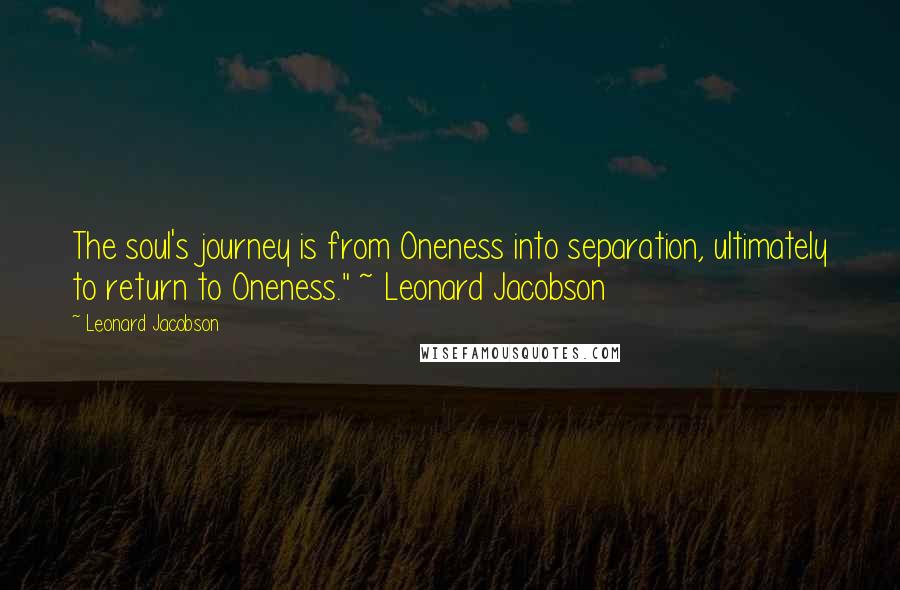 Leonard Jacobson Quotes: The soul's journey is from Oneness into separation, ultimately to return to Oneness." ~ Leonard Jacobson