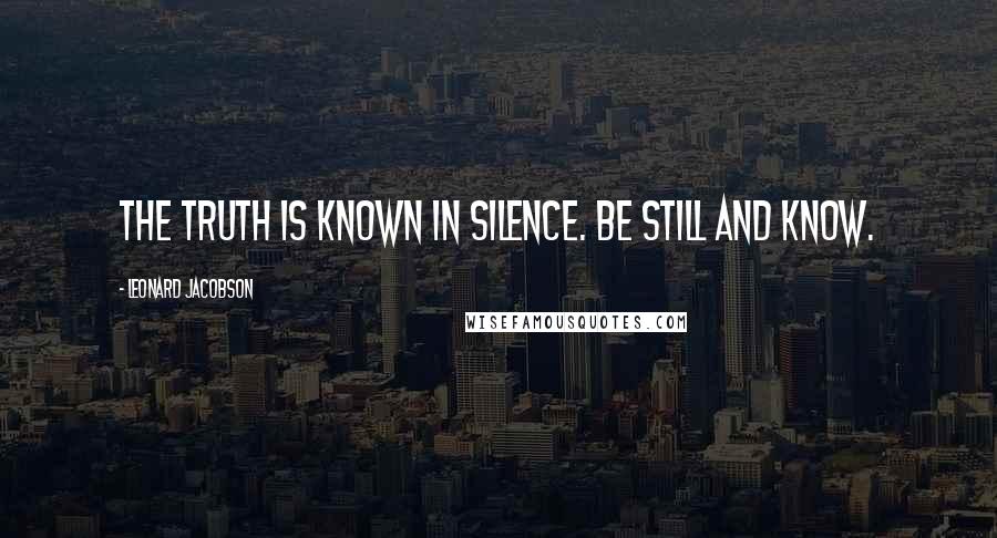 Leonard Jacobson Quotes: The truth is known in silence. Be still and know.