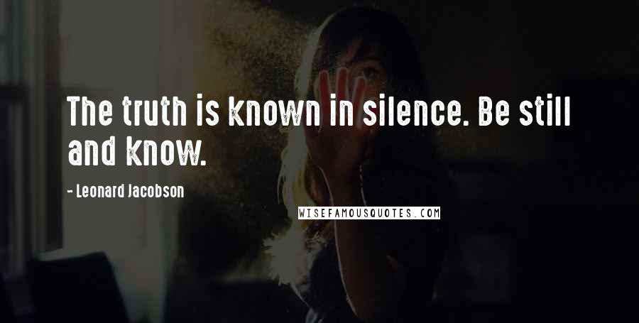 Leonard Jacobson Quotes: The truth is known in silence. Be still and know.