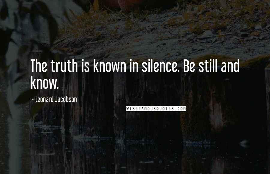 Leonard Jacobson Quotes: The truth is known in silence. Be still and know.