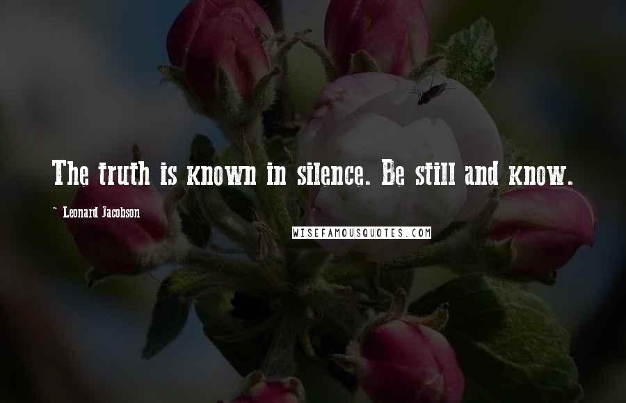 Leonard Jacobson Quotes: The truth is known in silence. Be still and know.