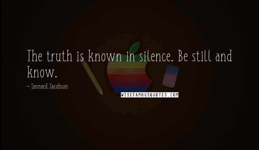 Leonard Jacobson Quotes: The truth is known in silence. Be still and know.