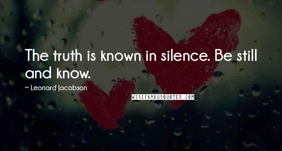 Leonard Jacobson Quotes: The truth is known in silence. Be still and know.