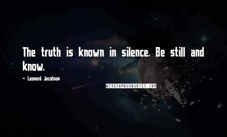 Leonard Jacobson Quotes: The truth is known in silence. Be still and know.